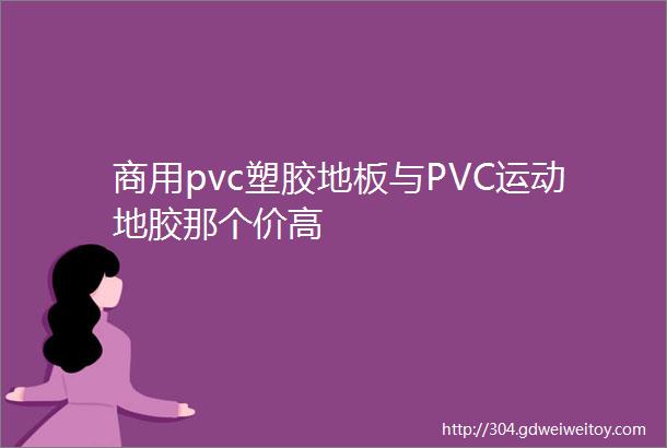 商用pvc塑胶地板与PVC运动地胶那个价高